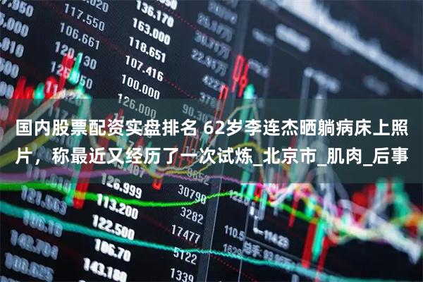 国内股票配资实盘排名 62岁李连杰晒躺病床上照片，称最近又经历了一次试炼_北京市_肌肉_后事