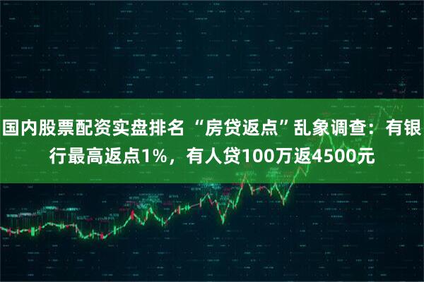 国内股票配资实盘排名 “房贷返点”乱象调查：有银行最高返点1%，有人贷100万返4500元