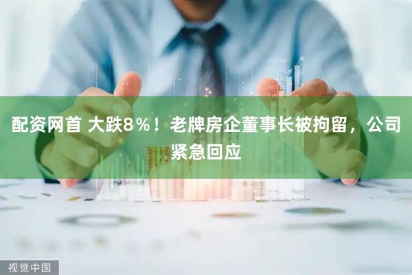配资网首 大跌8％！老牌房企董事长被拘留，公司紧急回应