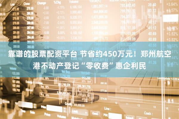 靠谱的股票配资平台 节省约450万元！郑州航空港不动产登记“零收费”惠企利民