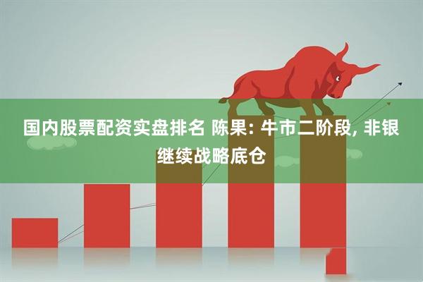 国内股票配资实盘排名 陈果: 牛市二阶段, 非银继续战略底仓