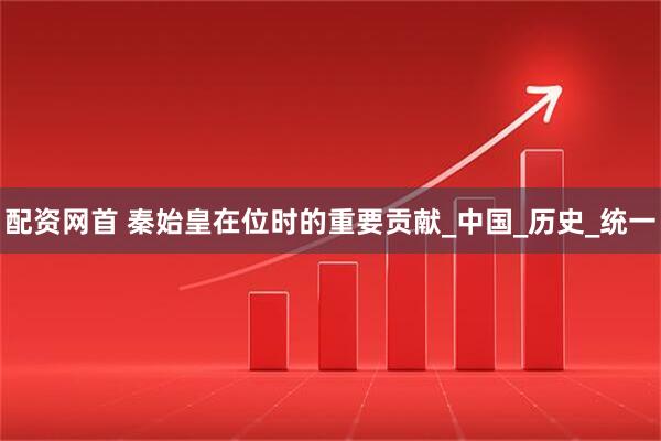 配资网首 秦始皇在位时的重要贡献_中国_历史_统一
