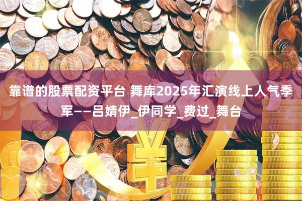靠谱的股票配资平台 舞库2025年汇演线上人气季军——吕婧伊_伊同学_费过_舞台