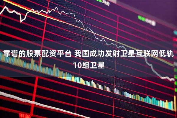 靠谱的股票配资平台 我国成功发射卫星互联网低轨10组卫星