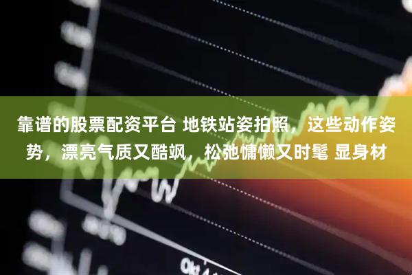 靠谱的股票配资平台 地铁站姿拍照，这些动作姿势，漂亮气质又酷飒，松弛慵懒又时髦 显身材