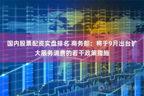 国内股票配资实盘排名 商务部：将于9月出台扩大服务消费的若干政策措施