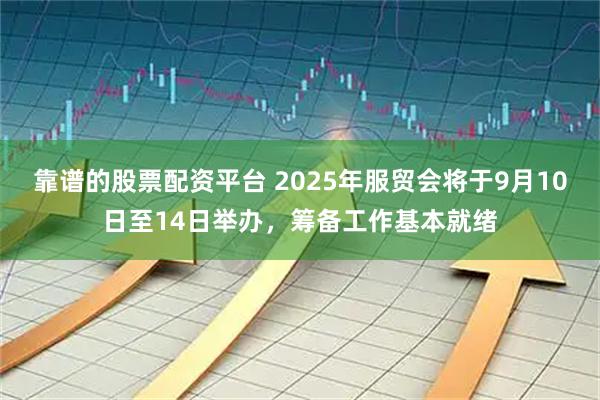 靠谱的股票配资平台 2025年服贸会将于9月10日至14日举办，筹备工作基本就绪