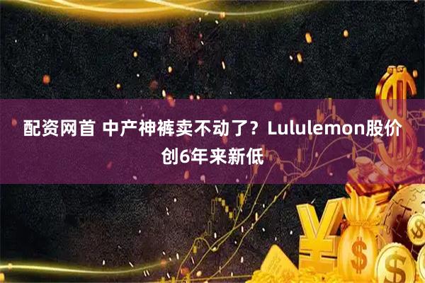 配资网首 中产神裤卖不动了？Lululemon股价创6年来新低