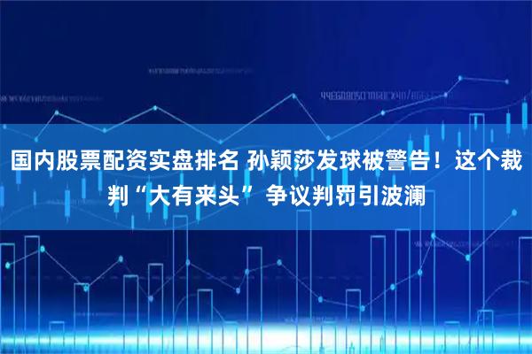 国内股票配资实盘排名 孙颖莎发球被警告！这个裁判“大有来头” 争议判罚引波澜