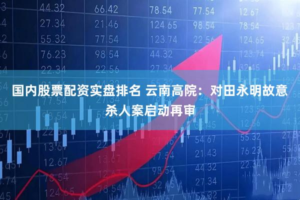 国内股票配资实盘排名 云南高院：对田永明故意杀人案启动再审