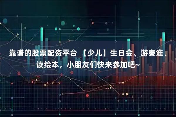 靠谱的股票配资平台 【少儿】生日会、游秦淮、读绘本，小朋友们快来参加吧~