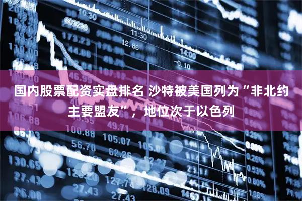 国内股票配资实盘排名 沙特被美国列为“非北约主要盟友”，地位次于以色列