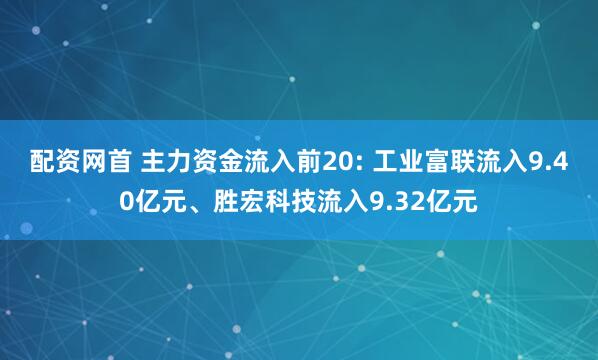 配资网首 主力资金流入前20: 工业富联流入9.40亿元、胜宏科技流入9.32亿元