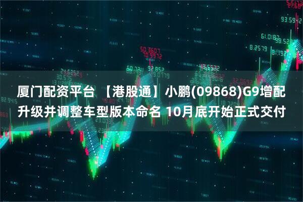 厦门配资平台 【港股通】小鹏(09868)G9增配升级并调整车型版本命名 10月底开始正式交付