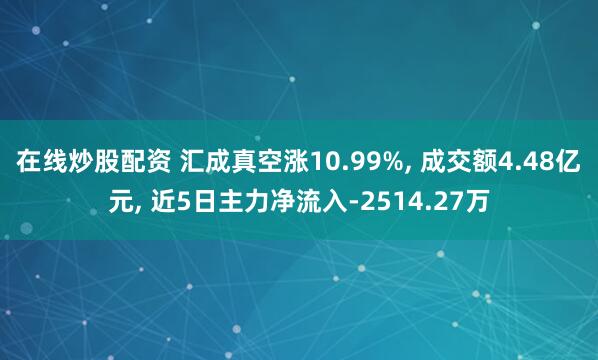 在线炒股配资 汇成真空涨10.99%, 成交额4.48亿元, 近5日主力净流入-2514.27万