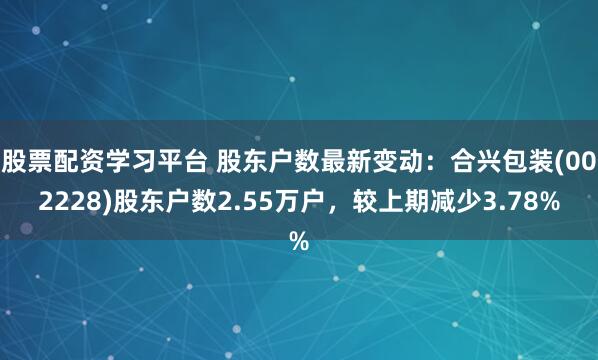 股票配资学习平台 股东户数最新变动：合兴包装(002228)股东户数2.55万户，较上期减少3.78%
