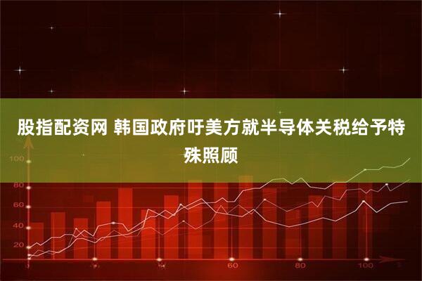 股指配资网 韩国政府吁美方就半导体关税给予特殊照顾