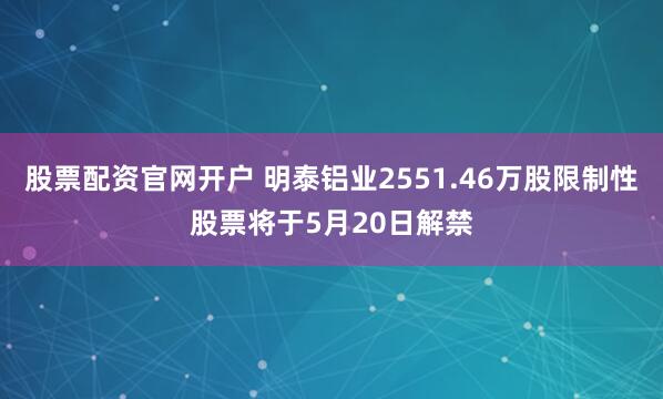 股票配资官网开户 明泰铝业2551.46万股限制性股票将于5月20日解禁
