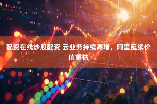 配资在线炒股配资 云业务持续高增，阿里延续价值重估