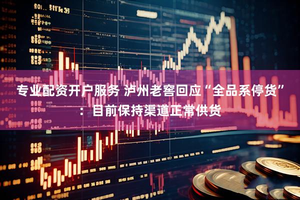 专业配资开户服务 泸州老窖回应“全品系停货”：目前保持渠道正常供货