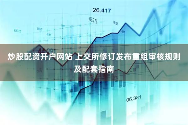炒股配资开户网站 上交所修订发布重组审核规则及配套指南
