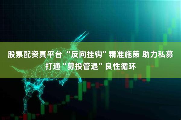 股票配资真平台 “反向挂钩”精准施策 助力私募打通“募投管退”良性循环
