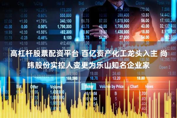 高杠杆股票配资平台 百亿资产化工龙头入主 尚纬股份实控人变更为乐山知名企业家