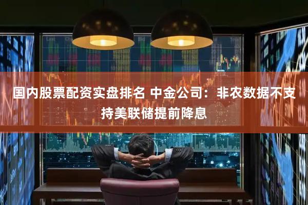 国内股票配资实盘排名 中金公司：非农数据不支持美联储提前降息
