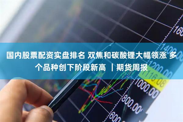 国内股票配资实盘排名 双焦和碳酸锂大幅领涨 多个品种创下阶段新高 ｜期货周报