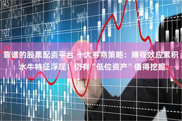 靠谱的股票配资平台 十大券商策略：赚钱效应累积 水牛特征浮现！仍有“低位资产”值得挖掘