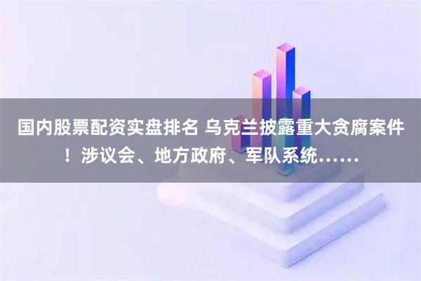 国内股票配资实盘排名 乌克兰披露重大贪腐案件！涉议会、地方政府、军队系统……