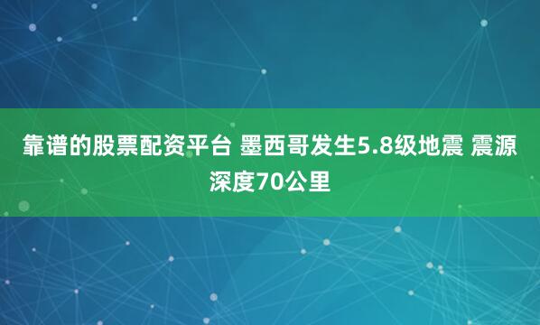 靠谱的股票配资平台 墨西哥发生5.8级地震 震源深度70公里