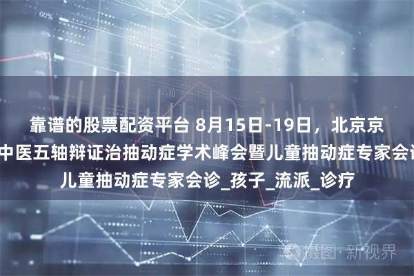 靠谱的股票配资平台 8月15日-19日，北京京和堂中医医院开展中医五轴辩证治抽动症学术峰会暨儿童抽动症专家会诊_孩子_流派_诊疗