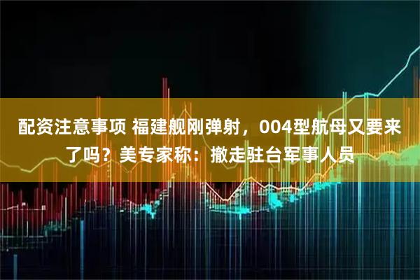 配资注意事项 福建舰刚弹射，004型航母又要来了吗？美专家称：撤走驻台军事人员