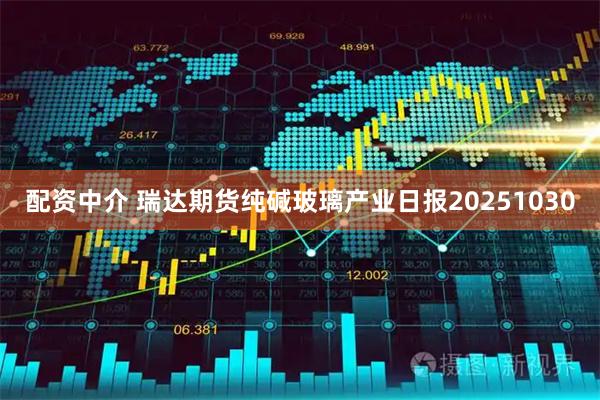 配资中介 瑞达期货纯碱玻璃产业日报20251030