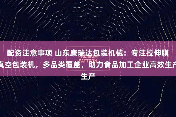 配资注意事项 山东康瑞达包装机械：专注拉伸膜真空包装机，多品类覆盖，助力食品加工企业高效生产