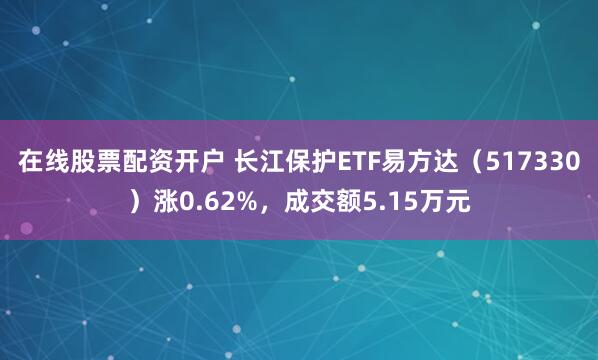 在线股票配资开户 长江保护ETF易方达（517330）涨0.62%，成交额5.15万元