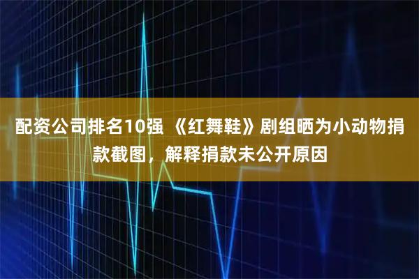 配资公司排名10强 《红舞鞋》剧组晒为小动物捐款截图，解释捐款未公开原因
