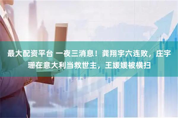 最大配资平台 一夜三消息！龚翔宇六连败，庄宇珊在意大利当救世主，王媛媛被横扫