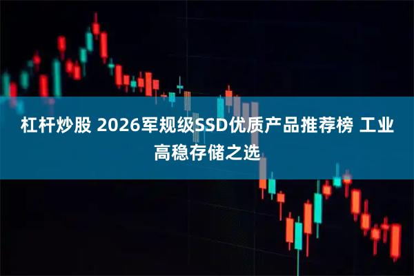 杠杆炒股 2026军规级SSD优质产品推荐榜 工业高稳存储之选