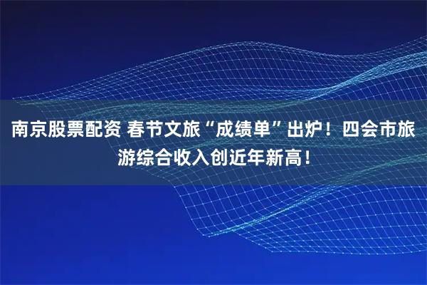 南京股票配资 春节文旅“成绩单”出炉！四会市旅游综合收入创近年新高！