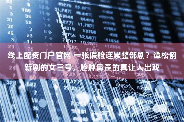 线上配资门户官网 一张假脸连累整部剧？谭松韵新剧的女三号，脸肿鼻歪的真让人出戏